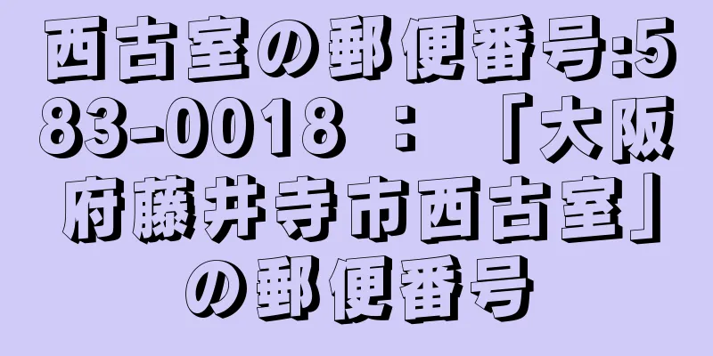 西古室の郵便番号:583-0018 ： 「大阪府藤井寺市西古室」の郵便番号