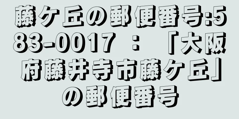 藤ケ丘の郵便番号:583-0017 ： 「大阪府藤井寺市藤ケ丘」の郵便番号