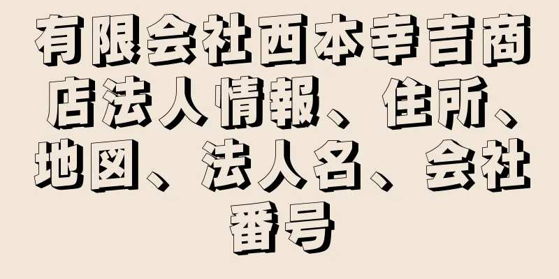 有限会社西本幸吉商店法人情報、住所、地図、法人名、会社番号