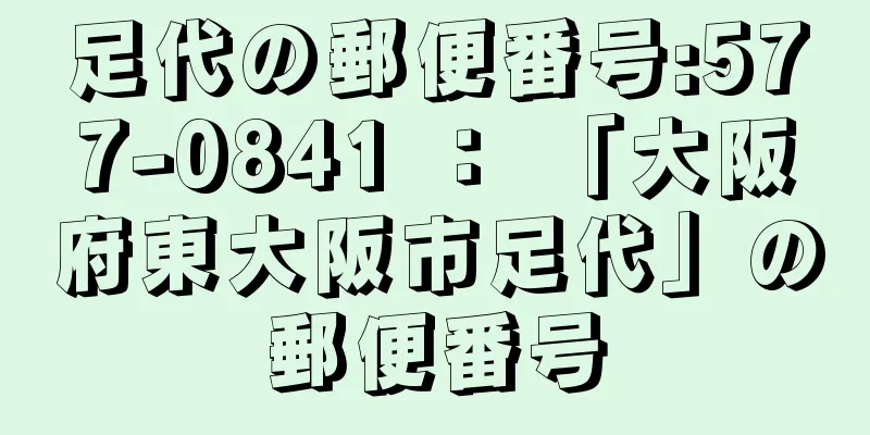 足代の郵便番号:577-0841 ： 「大阪府東大阪市足代」の郵便番号