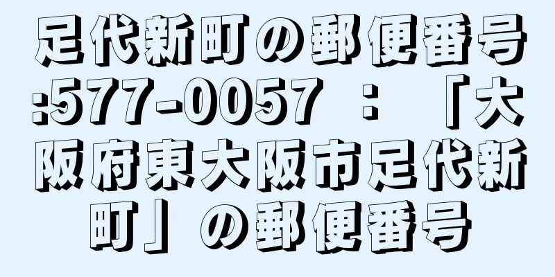 足代新町の郵便番号:577-0057 ： 「大阪府東大阪市足代新町」の郵便番号