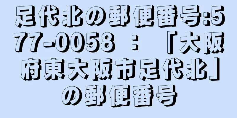 足代北の郵便番号:577-0058 ： 「大阪府東大阪市足代北」の郵便番号