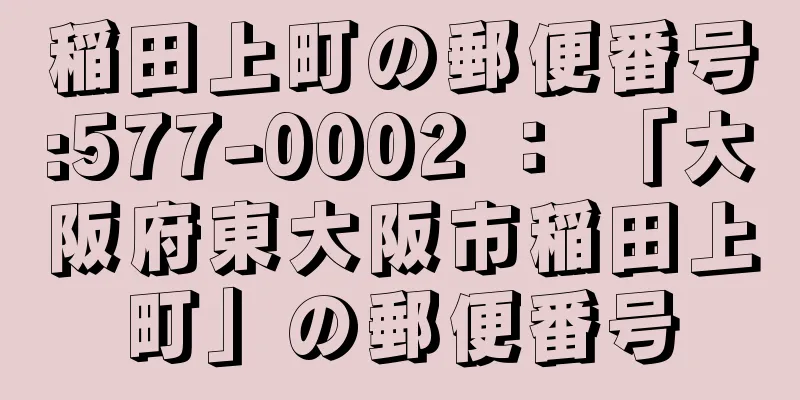 稲田上町の郵便番号:577-0002 ： 「大阪府東大阪市稲田上町」の郵便番号