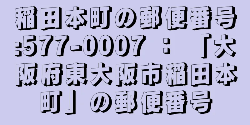 稲田本町の郵便番号:577-0007 ： 「大阪府東大阪市稲田本町」の郵便番号