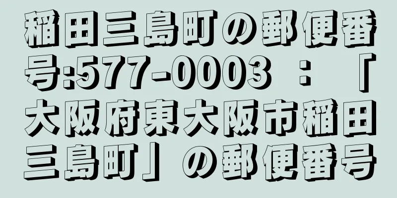 稲田三島町の郵便番号:577-0003 ： 「大阪府東大阪市稲田三島町」の郵便番号