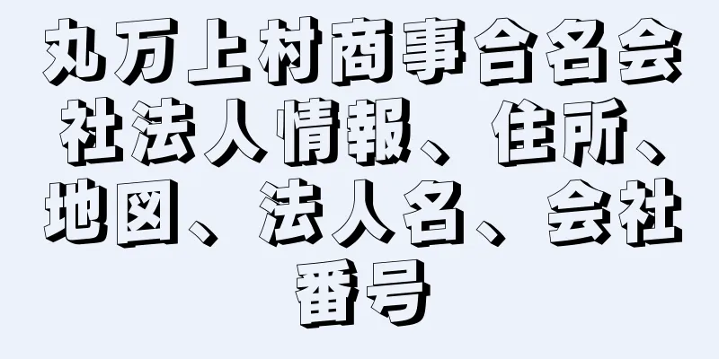 丸万上村商事合名会社法人情報、住所、地図、法人名、会社番号