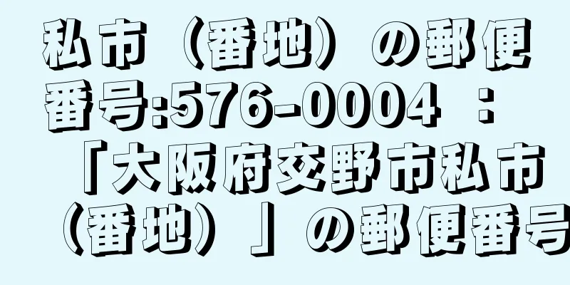 私市（番地）の郵便番号:576-0004 ： 「大阪府交野市私市（番地）」の郵便番号