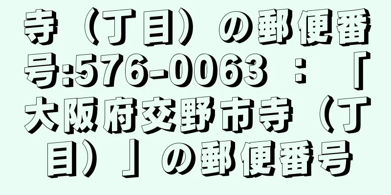 寺（丁目）の郵便番号:576-0063 ： 「大阪府交野市寺（丁目）」の郵便番号