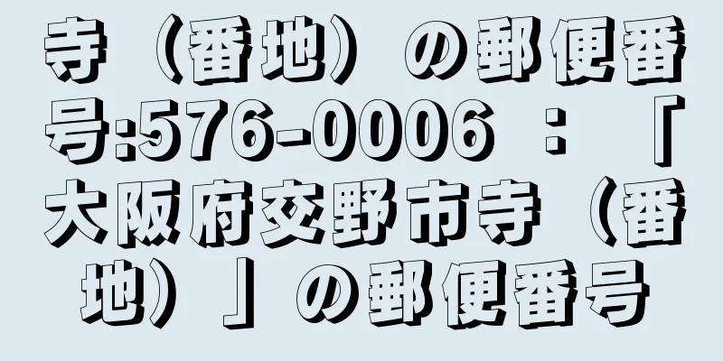 寺（番地）の郵便番号:576-0006 ： 「大阪府交野市寺（番地）」の郵便番号