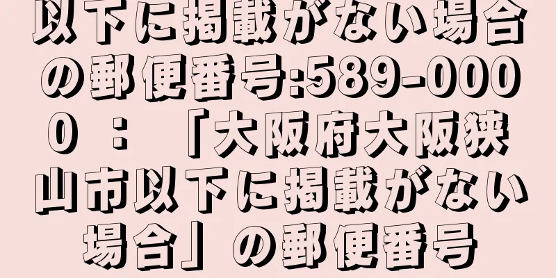 以下に掲載がない場合の郵便番号:589-0000 ： 「大阪府大阪狭山市以下に掲載がない場合」の郵便番号