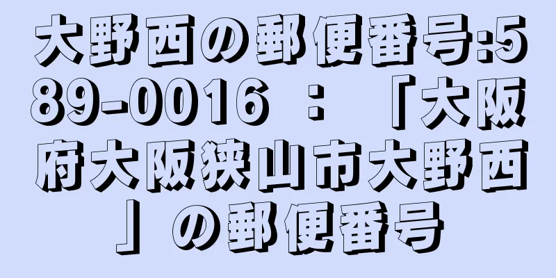 大野西の郵便番号:589-0016 ： 「大阪府大阪狭山市大野西」の郵便番号