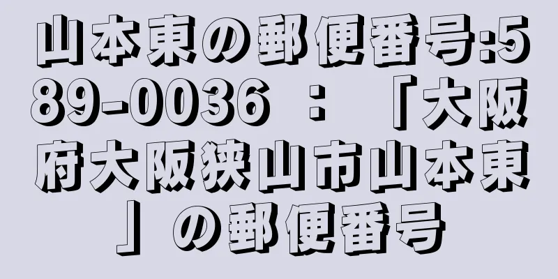 山本東の郵便番号:589-0036 ： 「大阪府大阪狭山市山本東」の郵便番号