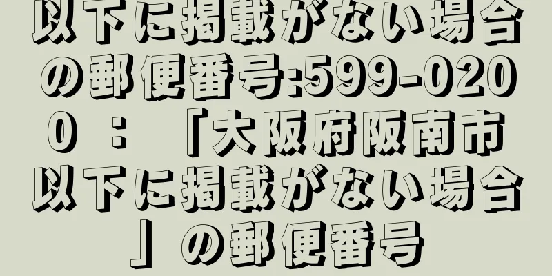 以下に掲載がない場合の郵便番号:599-0200 ： 「大阪府阪南市以下に掲載がない場合」の郵便番号