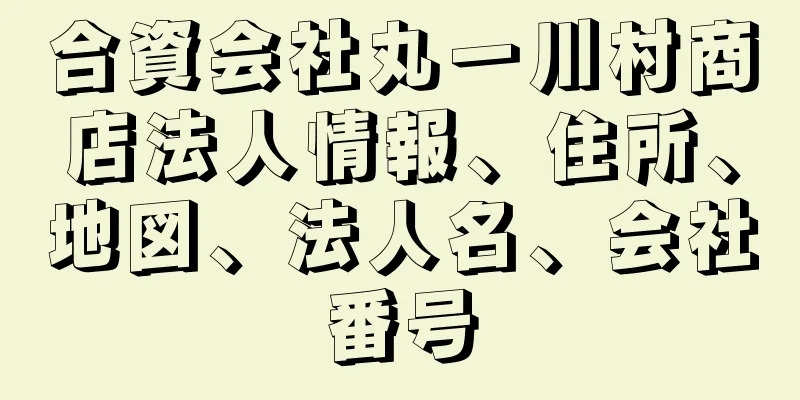 合資会社丸一川村商店法人情報、住所、地図、法人名、会社番号