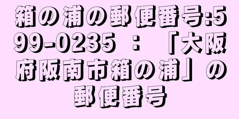 箱の浦の郵便番号:599-0235 ： 「大阪府阪南市箱の浦」の郵便番号