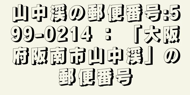 山中渓の郵便番号:599-0214 ： 「大阪府阪南市山中渓」の郵便番号