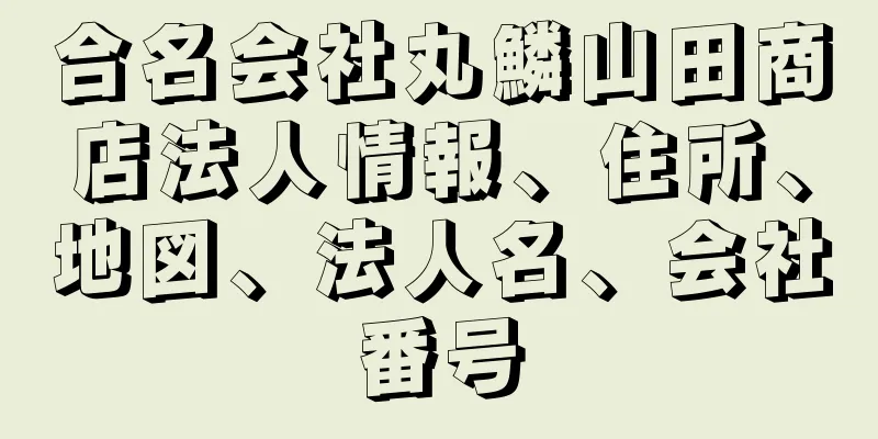 合名会社丸鱗山田商店法人情報、住所、地図、法人名、会社番号