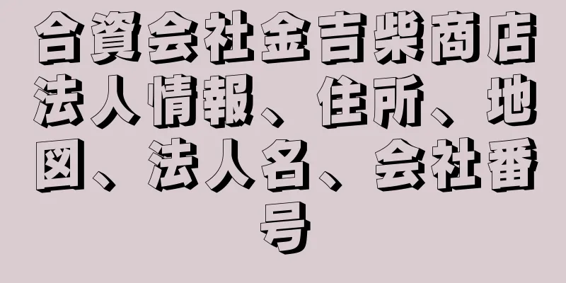 合資会社金吉柴商店法人情報、住所、地図、法人名、会社番号