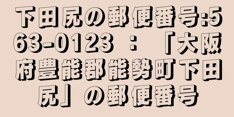 下田尻の郵便番号:563-0123 ： 「大阪府豊能郡能勢町下田尻」の郵便番号