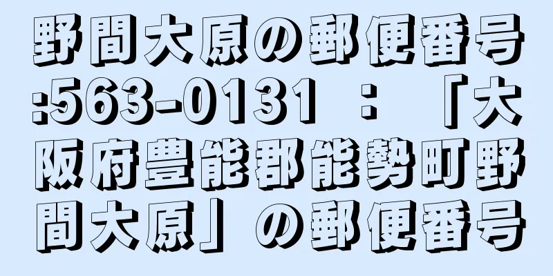 野間大原の郵便番号:563-0131 ： 「大阪府豊能郡能勢町野間大原」の郵便番号