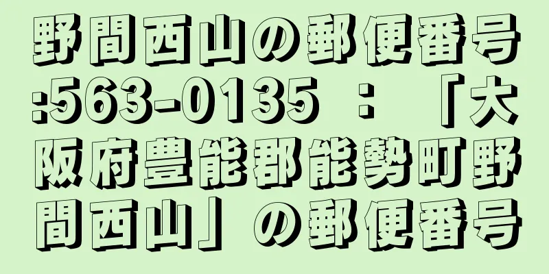 野間西山の郵便番号:563-0135 ： 「大阪府豊能郡能勢町野間西山」の郵便番号