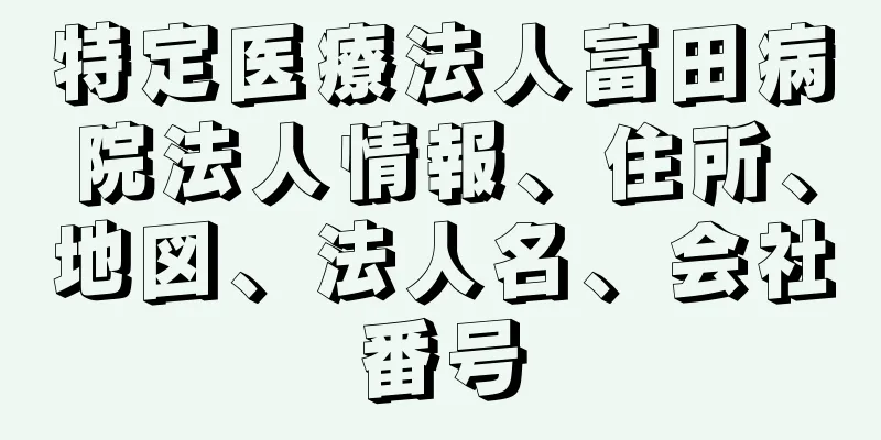 特定医療法人富田病院法人情報、住所、地図、法人名、会社番号