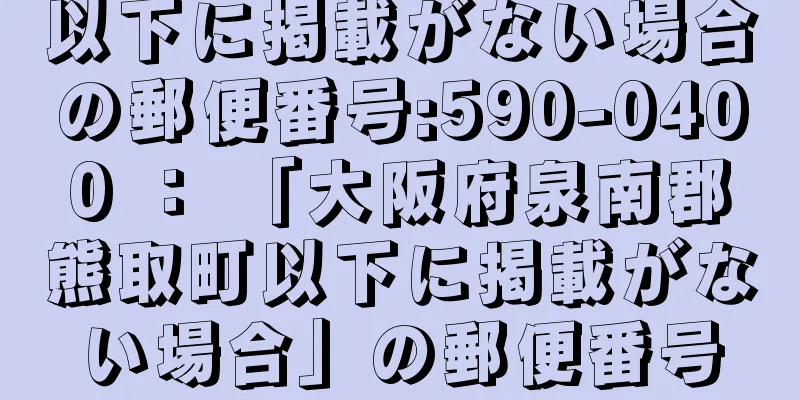 以下に掲載がない場合の郵便番号:590-0400 ： 「大阪府泉南郡熊取町以下に掲載がない場合」の郵便番号