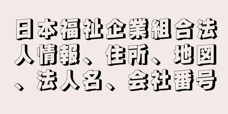 日本福祉企業組合法人情報、住所、地図、法人名、会社番号