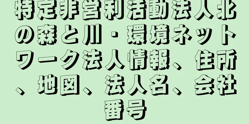 特定非営利活動法人北の森と川・環境ネットワーク法人情報、住所、地図、法人名、会社番号