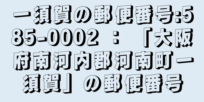 一須賀の郵便番号:585-0002 ： 「大阪府南河内郡河南町一須賀」の郵便番号