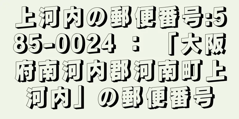 上河内の郵便番号:585-0024 ： 「大阪府南河内郡河南町上河内」の郵便番号