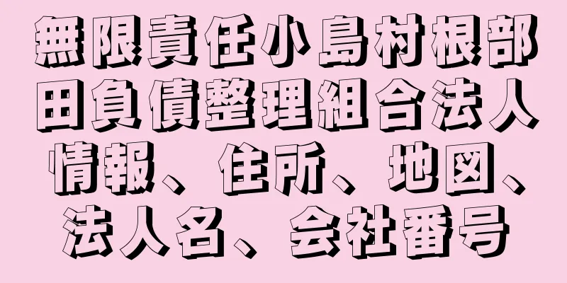 無限責任小島村根部田負債整理組合法人情報、住所、地図、法人名、会社番号