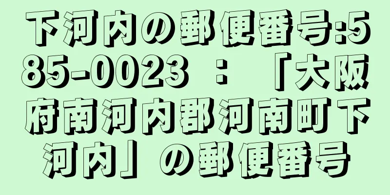 下河内の郵便番号:585-0023 ： 「大阪府南河内郡河南町下河内」の郵便番号