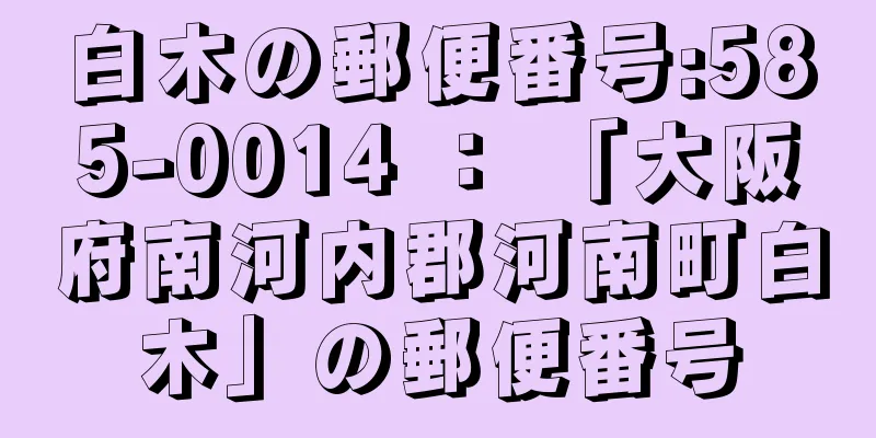白木の郵便番号:585-0014 ： 「大阪府南河内郡河南町白木」の郵便番号