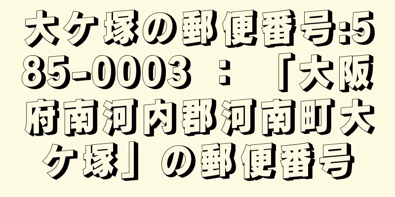 大ケ塚の郵便番号:585-0003 ： 「大阪府南河内郡河南町大ケ塚」の郵便番号