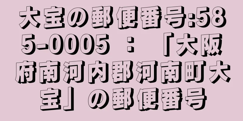 大宝の郵便番号:585-0005 ： 「大阪府南河内郡河南町大宝」の郵便番号