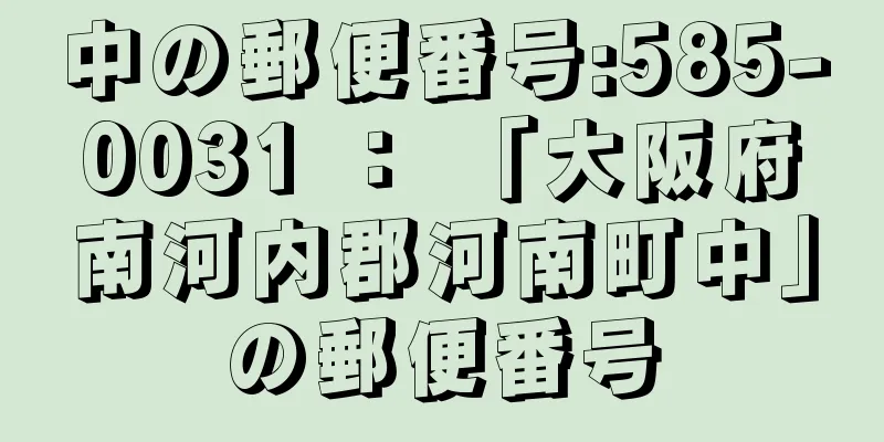 中の郵便番号:585-0031 ： 「大阪府南河内郡河南町中」の郵便番号