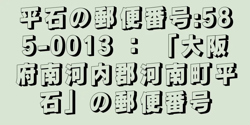 平石の郵便番号:585-0013 ： 「大阪府南河内郡河南町平石」の郵便番号