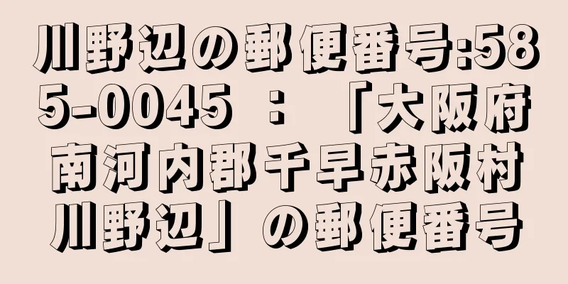 川野辺の郵便番号:585-0045 ： 「大阪府南河内郡千早赤阪村川野辺」の郵便番号