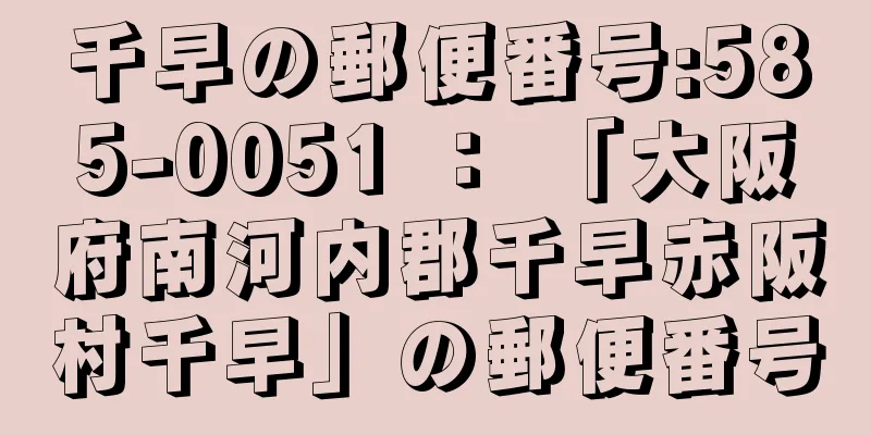 千早の郵便番号:585-0051 ： 「大阪府南河内郡千早赤阪村千早」の郵便番号