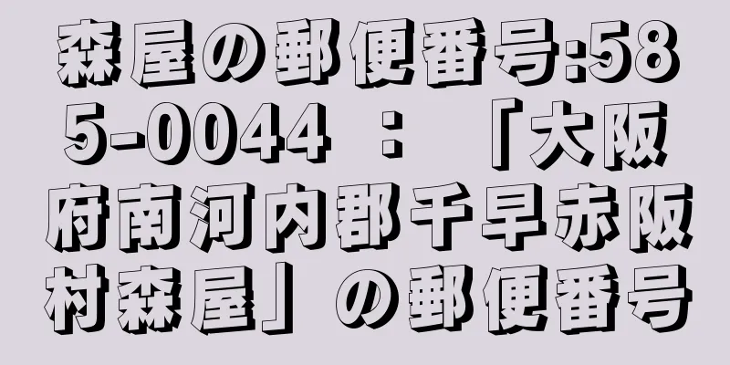 森屋の郵便番号:585-0044 ： 「大阪府南河内郡千早赤阪村森屋」の郵便番号