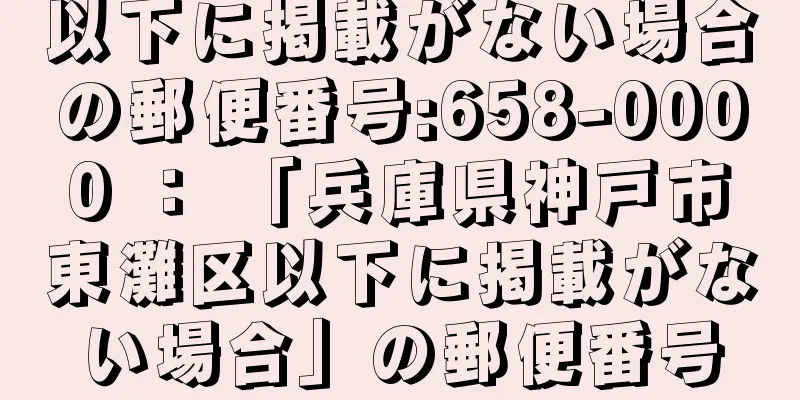 以下に掲載がない場合の郵便番号:658-0000 ： 「兵庫県神戸市東灘区以下に掲載がない場合」の郵便番号