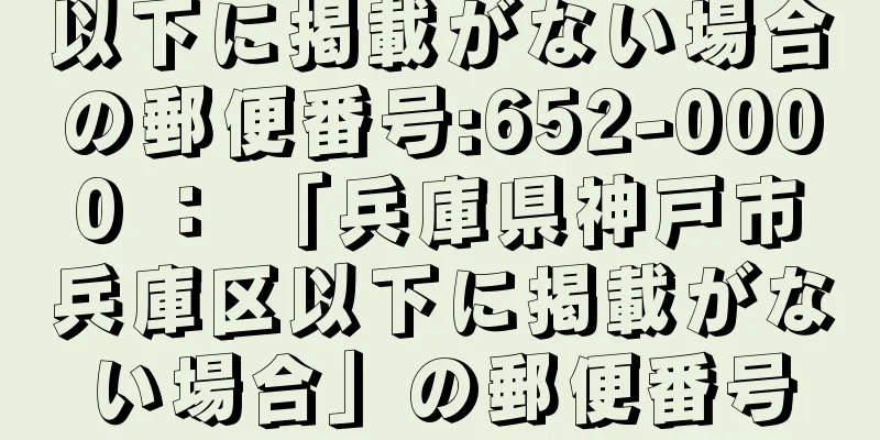 以下に掲載がない場合の郵便番号:652-0000 ： 「兵庫県神戸市兵庫区以下に掲載がない場合」の郵便番号