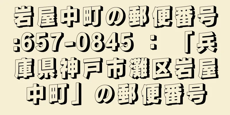 岩屋中町の郵便番号:657-0845 ： 「兵庫県神戸市灘区岩屋中町」の郵便番号