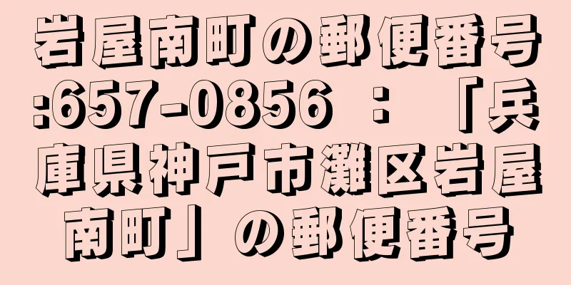 岩屋南町の郵便番号:657-0856 ： 「兵庫県神戸市灘区岩屋南町」の郵便番号