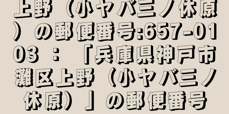 上野（小ヤバ三ノ休原）の郵便番号:657-0103 ： 「兵庫県神戸市灘区上野（小ヤバ三ノ休原）」の郵便番号