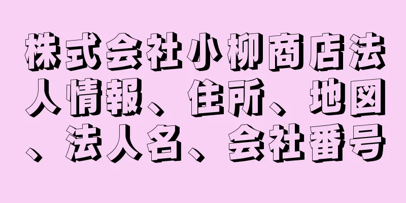 株式会社小柳商店法人情報、住所、地図、法人名、会社番号