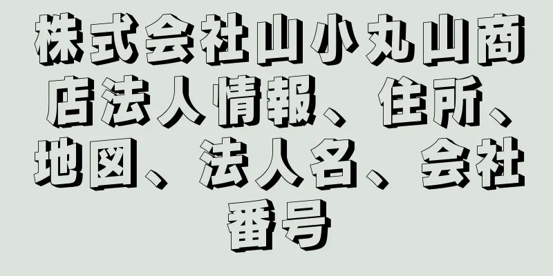 株式会社山小丸山商店法人情報、住所、地図、法人名、会社番号