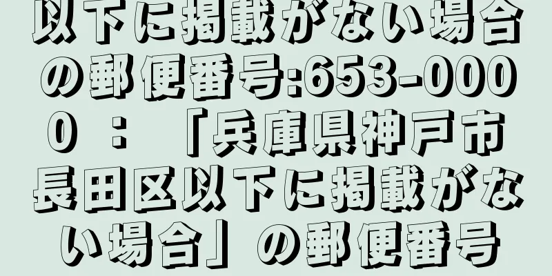 以下に掲載がない場合の郵便番号:653-0000 ： 「兵庫県神戸市長田区以下に掲載がない場合」の郵便番号