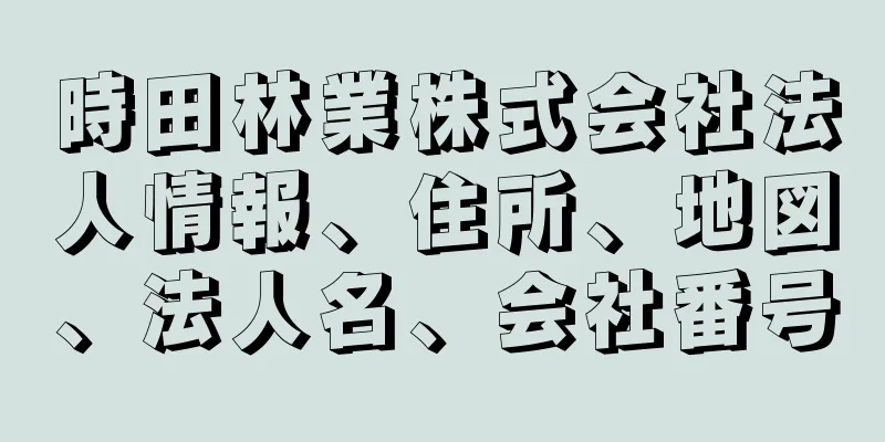 時田林業株式会社法人情報、住所、地図、法人名、会社番号